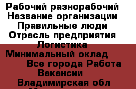 Рабочий-разнорабочий › Название организации ­ Правильные люди › Отрасль предприятия ­ Логистика › Минимальный оклад ­ 30 000 - Все города Работа » Вакансии   . Владимирская обл.,Муромский р-н